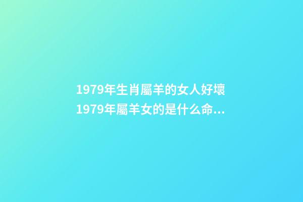 1979年生肖屬羊的女人好壞 1979年屬羊女的是什么命 79年屬羊的命運女，1979年屬羊女人的命